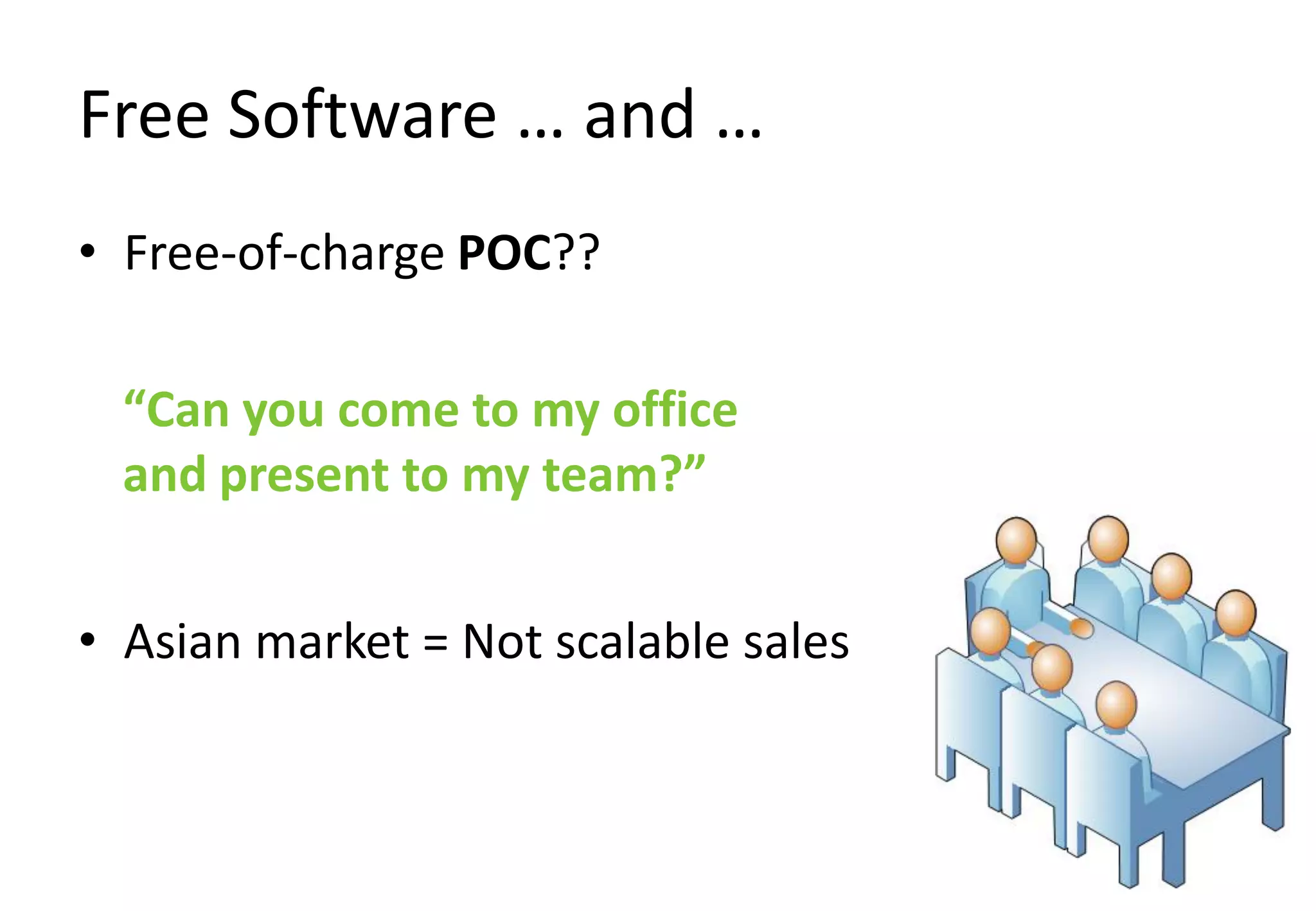 Free Software … and …
• Free-of-charge POC??

  “Can you come to my office
  and present to my team?”


• Asian market = Not scalable sales
 