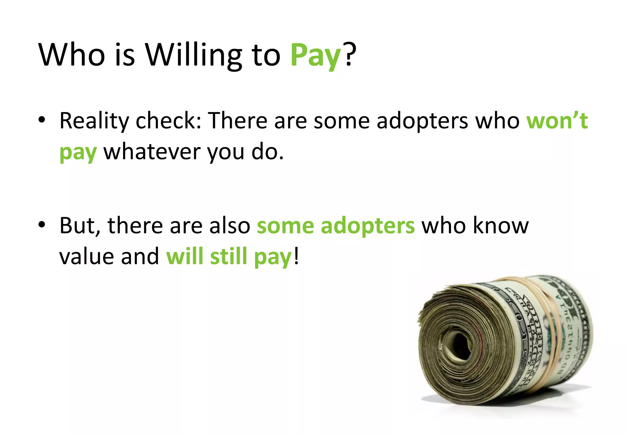 Who is Willing to Pay?
• Reality check: There are some adopters who won’t
  pay whatever you do.

• But, there are also some adopters who know
  value and will still pay!
 
