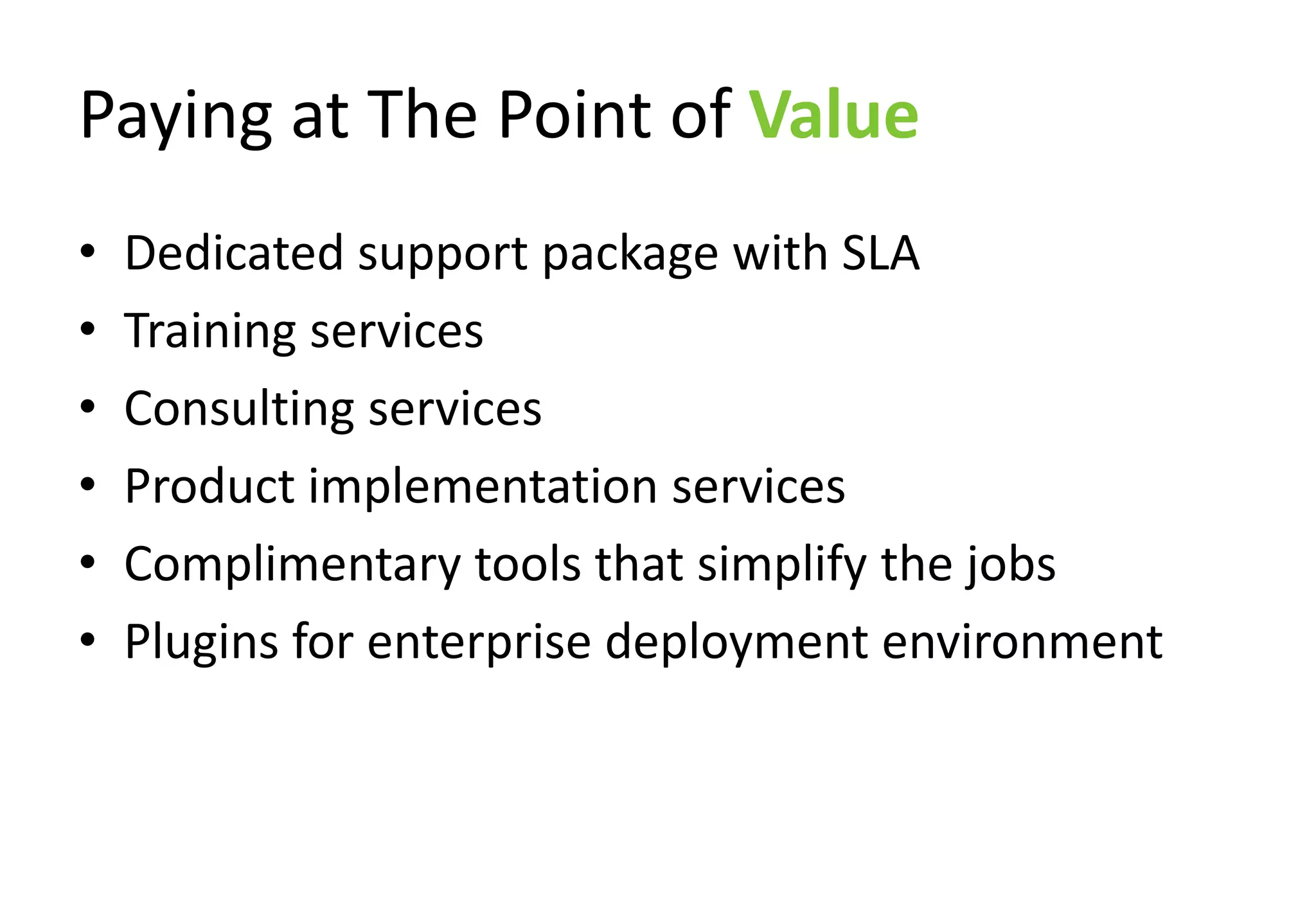 Paying at The Point of Value
•   Dedicated support package with SLA
•   Training services
•   Consulting services
•   Product implementation services
•   Complimentary tools that simplify the jobs
•   Plugins for enterprise deployment environment
 