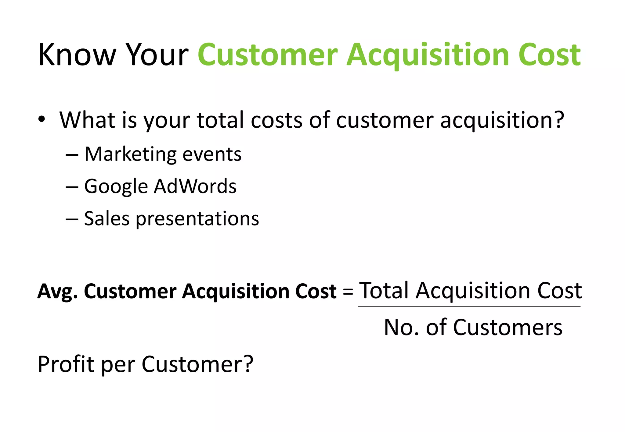 Know Your Customer Acquisition Cost
• What is your total costs of customer acquisition?
  – Marketing events
  – Google AdWords
  – Sales presentations


Avg. Customer Acquisition Cost = Total Acquisition Cost
                                  No. of Customers
Profit per Customer?
 