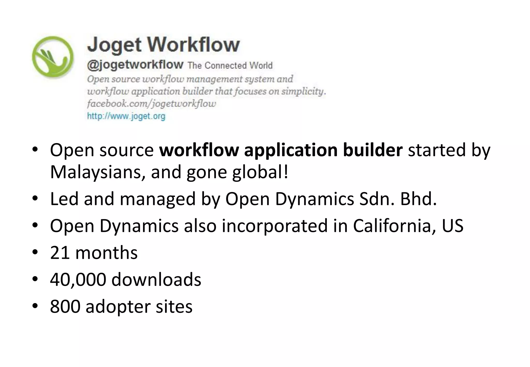 • Open source workflow application builder started by
  Malaysians, and gone global!
• Led and managed by Open Dynamics Sdn. Bhd.
• Open Dynamics also incorporated in California, US
• 21 months
• 40,000 downloads
• 800 adopter sites
 