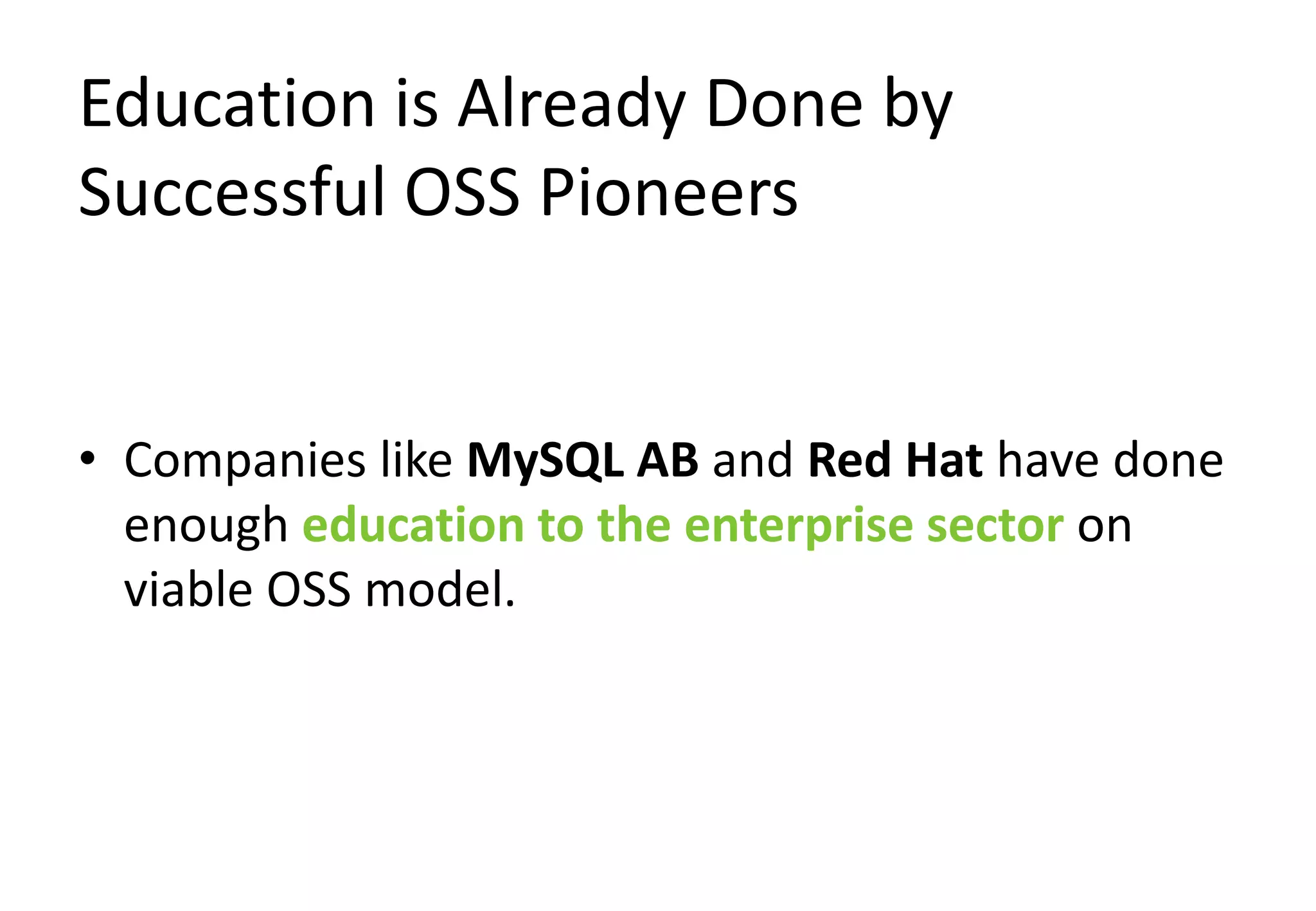 Education is Already Done by
Successful OSS Pioneers


• Companies like MySQL AB and Red Hat have done
  enough education to the enterprise sector on
  viable OSS model.
 
