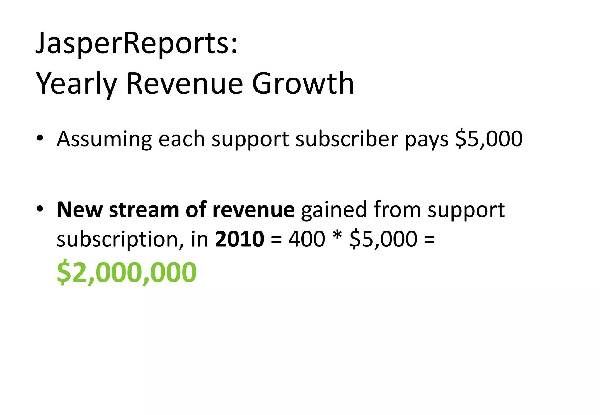 JasperReports:
Yearly Revenue Growth
• Assuming each support subscriber pays $5,000

• New stream of revenue gained from support
  subscription, in 2010 = 400 * $5,000 =
 $2,000,000
 