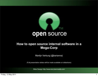 How to open source internal software in a
                                    Mega-Corp

                                        Martijn Verburg (@karianna)


                            (Full presentation slides will be made available on slideshare)



                                     Slide Design http://www.kerrykenneally.com


Friday, 13 May 2011                                                                           1
 