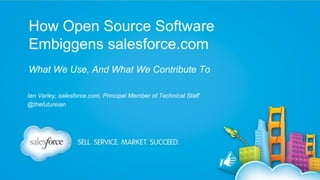 How Open Source Software
Embiggens salesforce.com
What We Use, And What We Contribute To
Ian Varley, salesforce.com, Principal Member of Technical Staff
@thefutureian

 