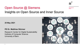 1
Open Source @ Siemens – Insights on Open Source and Inner Source
Insights on Open Source and Inner Source
25 May 2021
PD Dr. Matthias Stürmer
Research Center for Digital Sustainability
Institute of Computer Science
University of Bern
Open Source @ Siemens
 