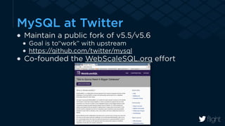 MySQL at Twitter 
Maintain a public fork of v5.5/v5.6 
Goal is to“work” with upstream 
https://github.com/twitter/mysql 
Co-founded the WebScaleSQL.org effort 
 