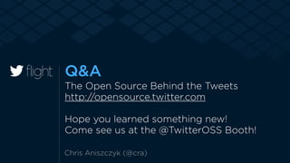 Q&A 
The Open Source Behind the Tweets 
http://opensource.twitter.com 
! 
Hope you learned something new! 
Come see us at the @TwitterOSS Booth! 
Chris Aniszczyk (@cra) 
 