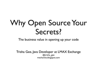 Why Open Source Your
     Secrets?
  The business value in opening up your code


 Trisha Gee, Java Developer at LMAX Exchange
                   @trisha_gee
               mechanitis.blogspot.com
 