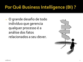 Por Quê Business Intelligence (BI) ?O grande desafio de todo indivíduo que gerencia qualquer processo é a análise dos fatos relacionados a seu dever. 24/07/20102