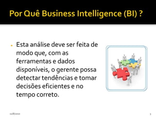 Por Quê Business Intelligence (BI) ?Esta análise deve ser feita de modo que, com as ferramentas e dados disponíveis, o gerente possa detectar tendências e tomar decisões eficientes e no tempo correto. 24/07/20103