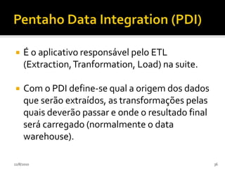 Pentaho BIA Plataforma entende a natureza dos processos:Tudo que nela executa é um processo.Os processos são definidos em:Uma linguagem de definição processos padrão (XPDL).São externamente visíveis, editáveis e customizáveis.Não há lógica de negócio escondida.24/07/201032