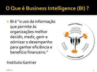 O Que é Business Intelligence (BI) ?BI é “o uso da informação que permite às organizações melhor decidir, medir, gerir e otimizar o desempenho para ganhar eficiência e benefício financeiro.”Instituto Gartner24/07/20104