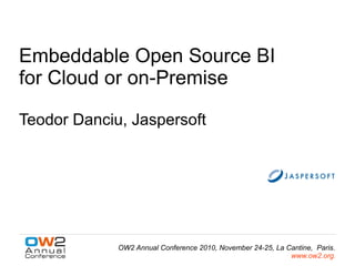 Embeddable Open Source BI
for Cloud or on-Premise

Teodor Danciu, Jaspersoft




             OW2 Annual Conference 2010, November 24-25, La Cantine, Paris.
                                                             www.ow2.org.
 