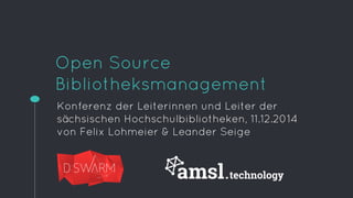 Open Source 
Bibliotheksmanagement 
Konferenz der Leiterinnen und Leiter der 
sächsischen Hochschulbibliotheken, 11.12.2014 
von Felix Lohmeier & Leander Seige 
 