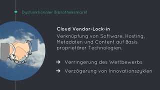 Dysfunktionaler Bibliotheksmarkt 
Cloud Vendor-Lock-in 
Verknüpfung von Software, Hosting, 
Metadaten und Content auf Basi...