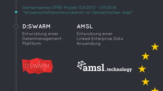 Gemeinsames EFRE-Projekt 04/2013 - 09/2014 
“Wissenschaftskommunikation im Semantischen Web” 
D:SWARM 
Entwicklung einer 
...