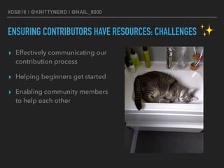 #OSB16 | @KNITTYNERD | @HAIL_9000
ENSURING CONTRIBUTORS HAVE RESOURCES: CHALLENGES
▸ Effectively communicating our
contribution process
▸ Helping beginners get started
▸ Enabling community members
to help each other
✨
 