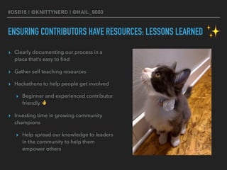 #OSB16 | @KNITTYNERD | @HAIL_9000
ENSURING CONTRIBUTORS HAVE RESOURCES: LESSONS LEARNED
▸ Clearly documenting our process ...