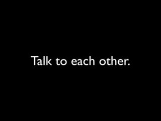 Talk to each other.
 