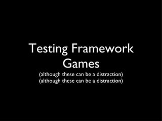 Testing Framework Games (although these can be a distraction) (although these can be a distraction) 