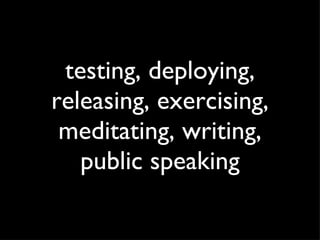 testing, deploying, releasing, exercising, meditating, writing, public speaking 