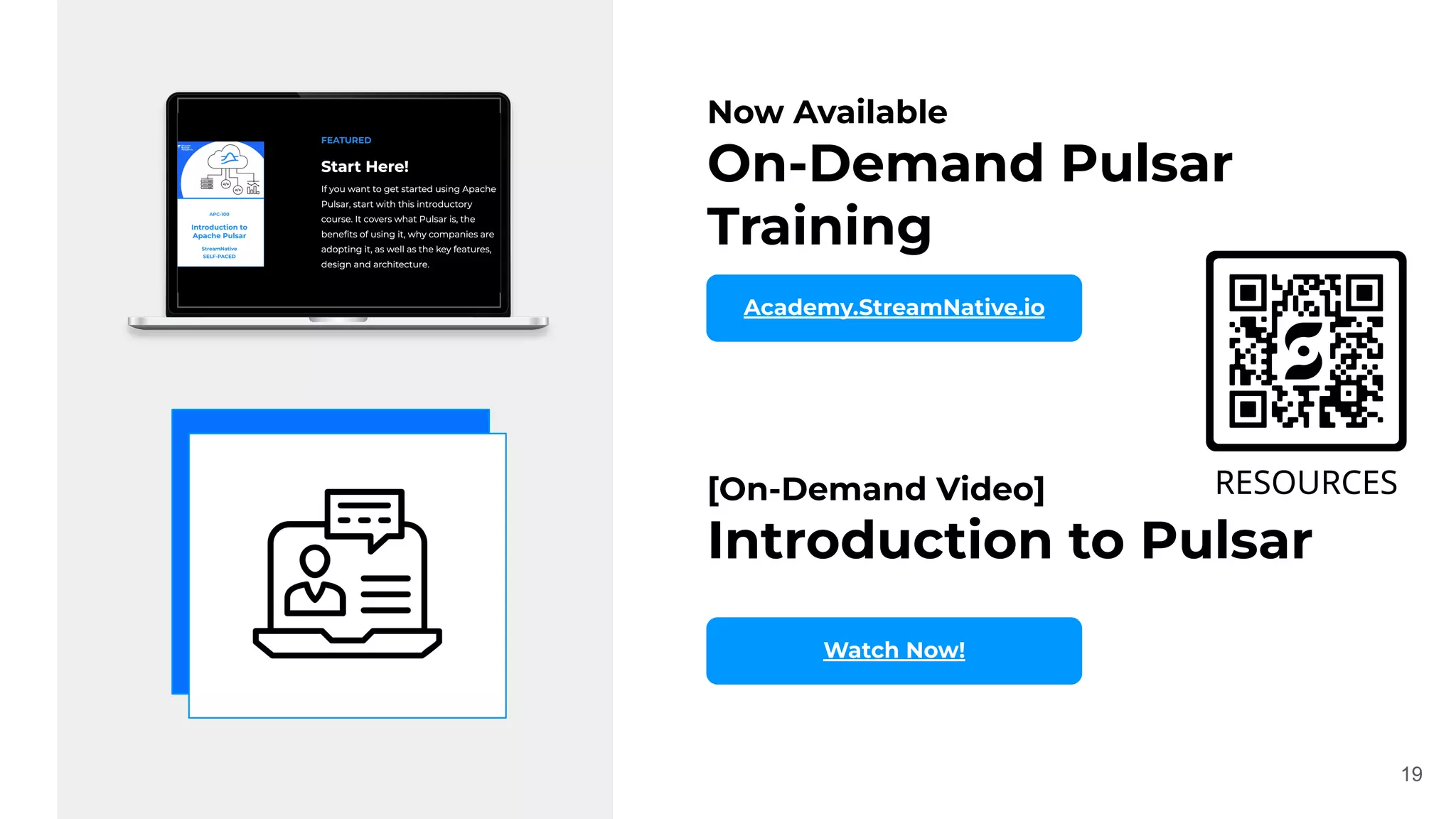 Now Available
On-Demand Pulsar
Training
Academy.StreamNative.io
19
[On-Demand Video]
Introduction to Pulsar
Watch Now!
 
