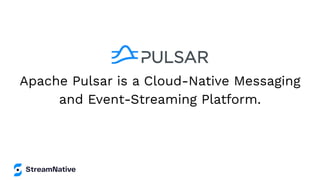 Apache Pulsar is a Cloud-Native Messaging
and Event-Streaming Platform.
 