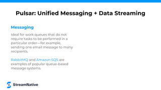 Messaging
Ideal for work queues that do not
require tasks to be performed in a
particular order—for example,
sending one email message to many
recipients.
RabbitMQ and Amazon SQS are
examples of popular queue-based
message systems.
Pulsar: Uniﬁed Messaging + Data Streaming
 