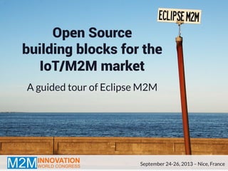 Open Source
building blocks for the
IoT/M2M market
A guided tour of Eclipse M2M
September 24-26, 2013 – Nice, France
 