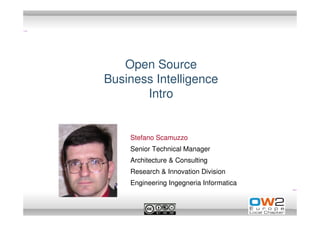 Open Source
Business Intelligence
       Intro


    Stefano Scamuzzo
    Senior Technical Manager
    Architecture & Consulting
    Research & Innovation Division
    Engineering Ingegneria Informatica
 