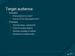 Target audience
• Education
• What problems do I solve?
• How do I fit into what people know?
• Promotion
• Channels (blogs, conferences)
• Press and analyst relations
• Marketing message on website
• Download and install process
 