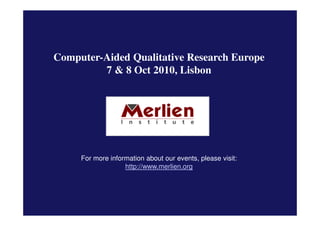 Computer-Aided Qualitative Research Europe
         7 & 8 Oct 2010, Lisbon




     For more information about our events, please visit:
                   http://www.merlien.org
 