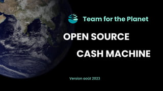 OPEN SOURCE
CASH MACHINE
Team for the Planet
Version août 2023
 