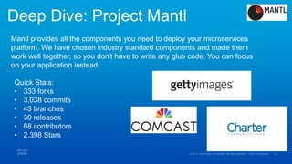 Deep Dive: Project Mantl
Quick Stats:
• 333 forks
• 3,038 commits
• 43 branches
• 30 releases
• 68 contributors
• 2,398 Stars
Mantl provides all the components you need to deploy your microservices
platform. We have chosen industry standard components and made them
work well together, so you don't have to write any glue code. You can focus
on your application instead.
 