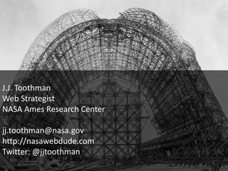 J.J. Toothman Web Strategist NASA Ames Research Center jj.toothman@nasa.gov http://nasawebdude.com Twitter: @jjtoothman 1 