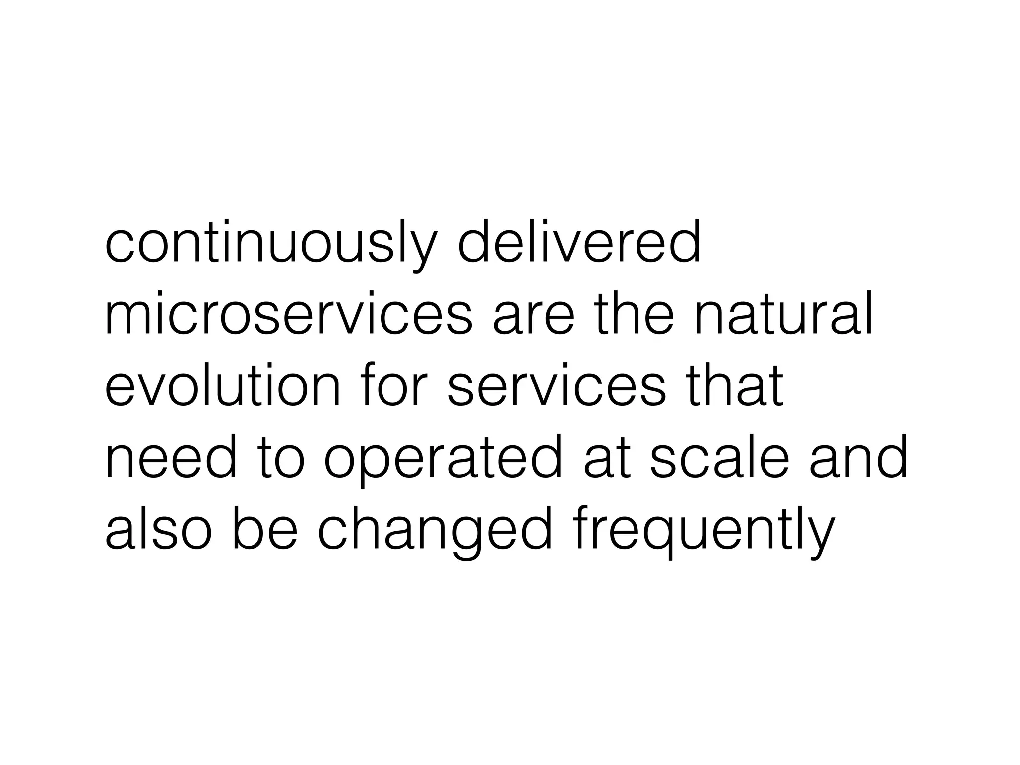 continuously delivered
microservices are the natural
evolution for services that
need to operated at scale and
also be changed frequently
 