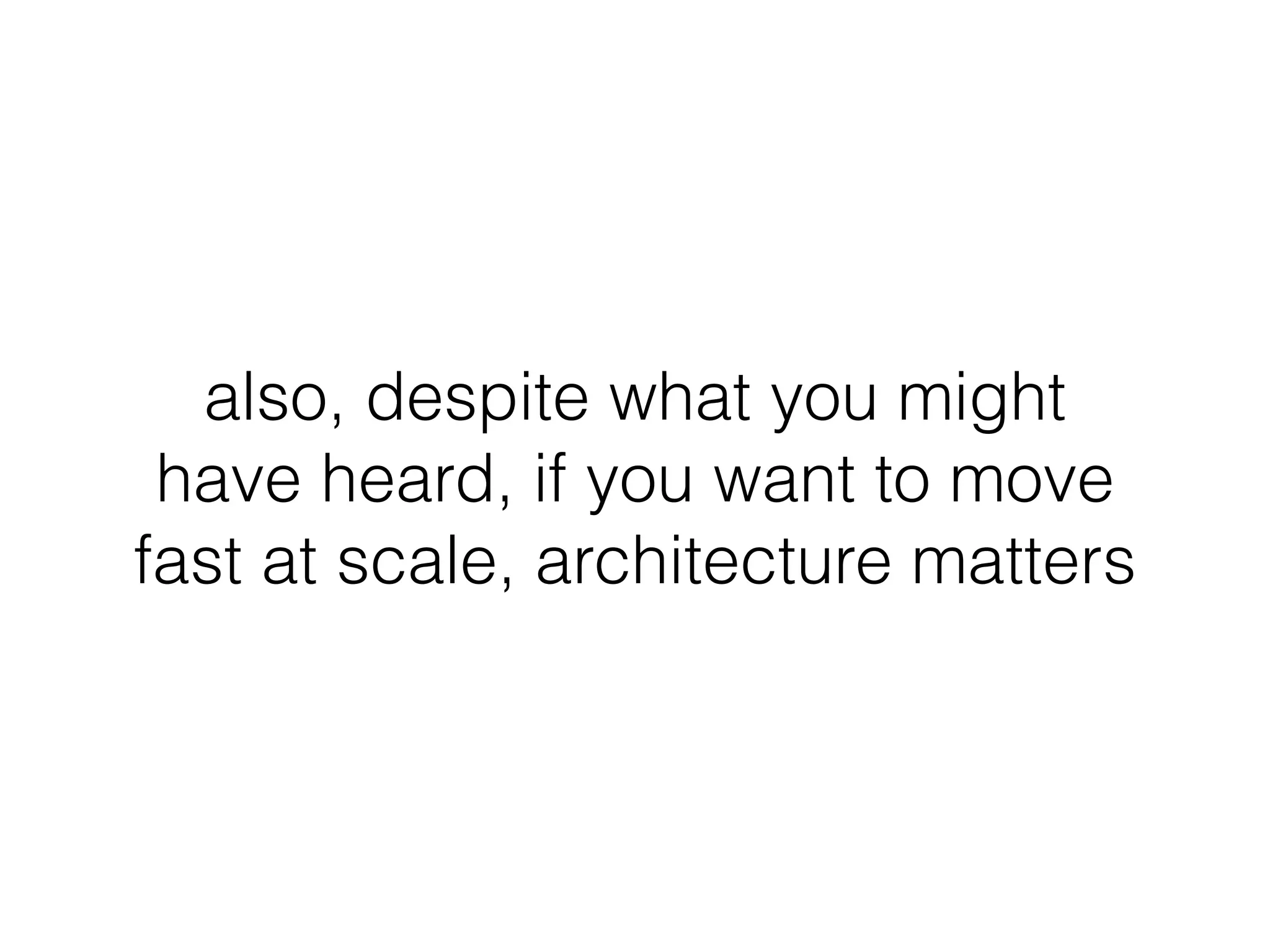 also, despite what you might
have heard, if you want to move
fast at scale, architecture matters
 