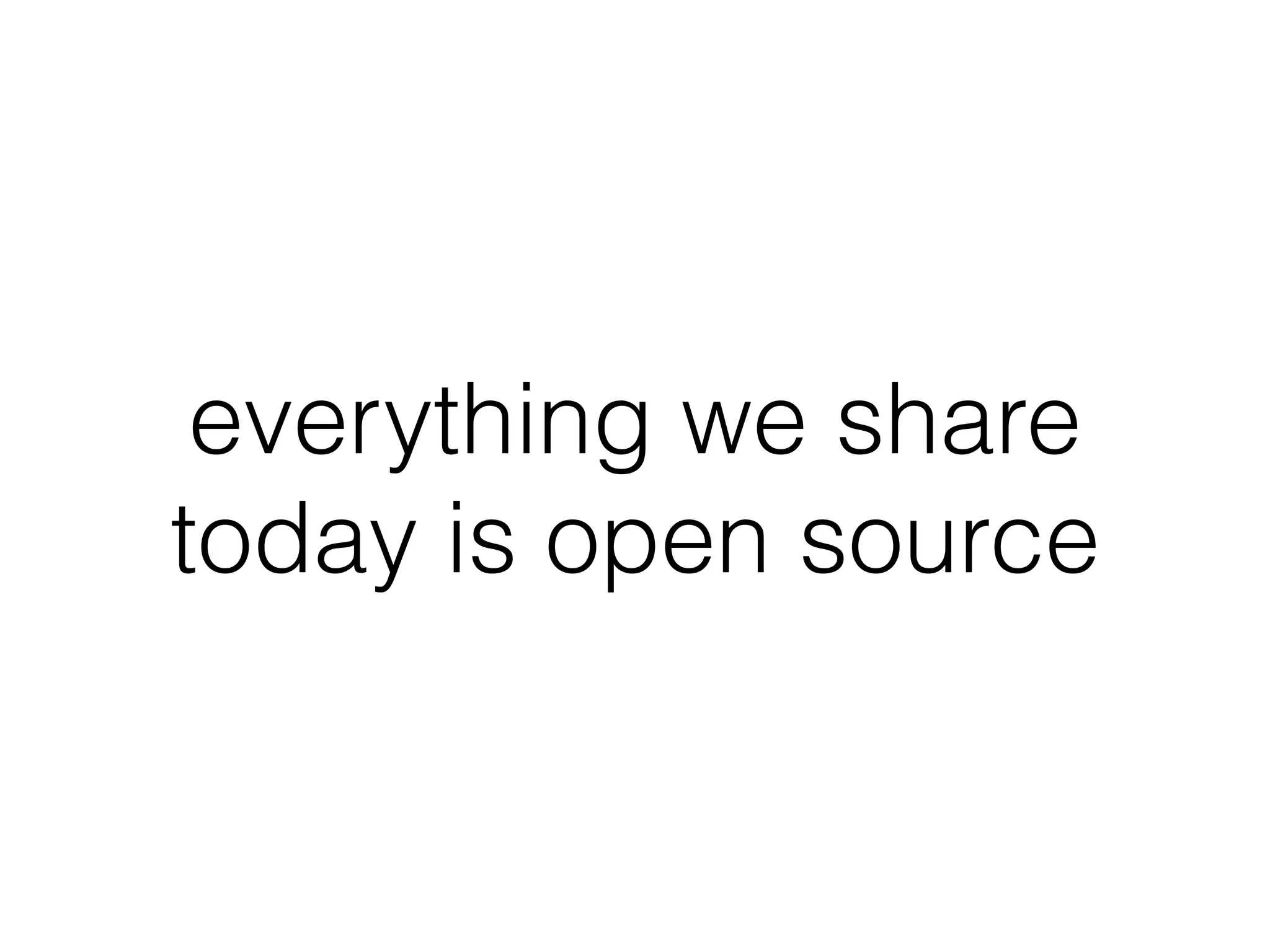 everything we share
today is open source
 