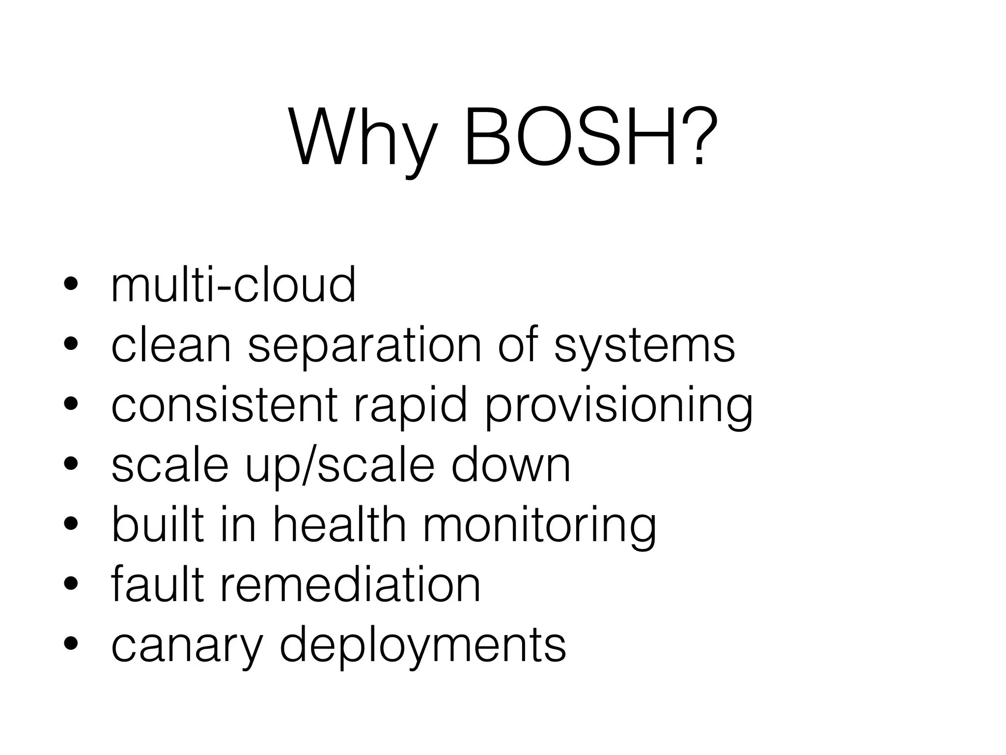 Why BOSH?
• multi-cloud
• clean separation of systems
• consistent rapid provisioning
• scale up/scale down
• built in health monitoring
• fault remediation
• canary deployments
 