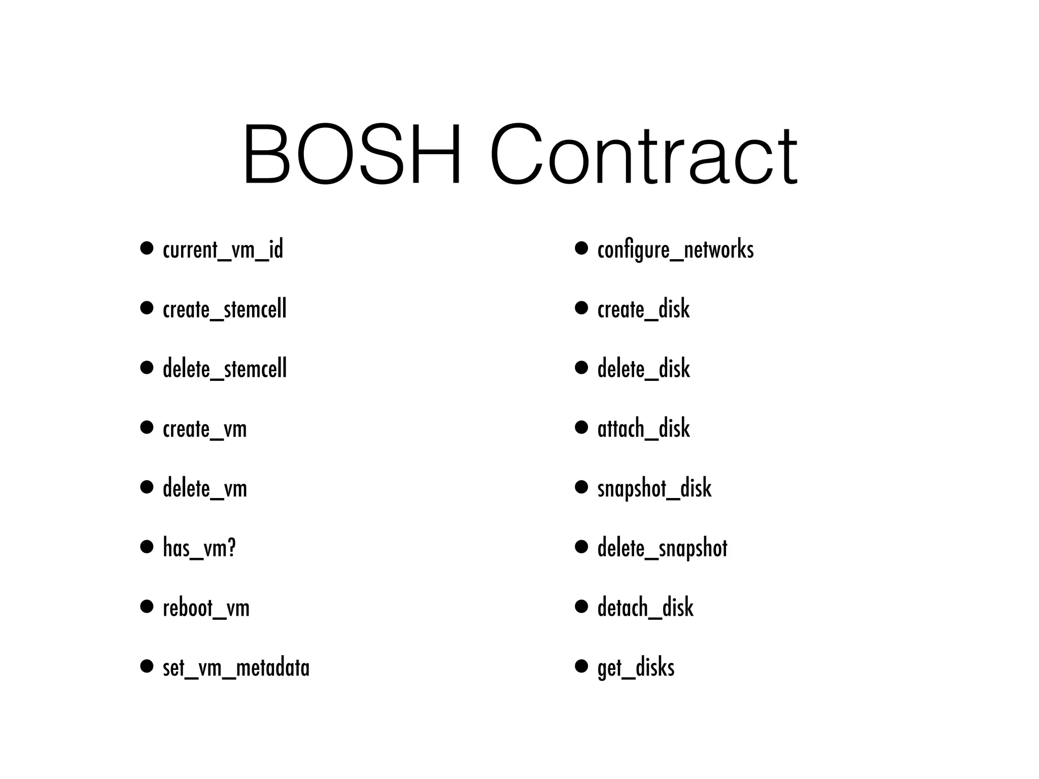 BOSH Contract
•current_vm_id
•create_stemcell
•delete_stemcell
•create_vm
•delete_vm
•has_vm?
•reboot_vm
•set_vm_metadata
•conﬁgure_networks
•create_disk
•delete_disk
•attach_disk
•snapshot_disk
•delete_snapshot
•detach_disk
•get_disks
 