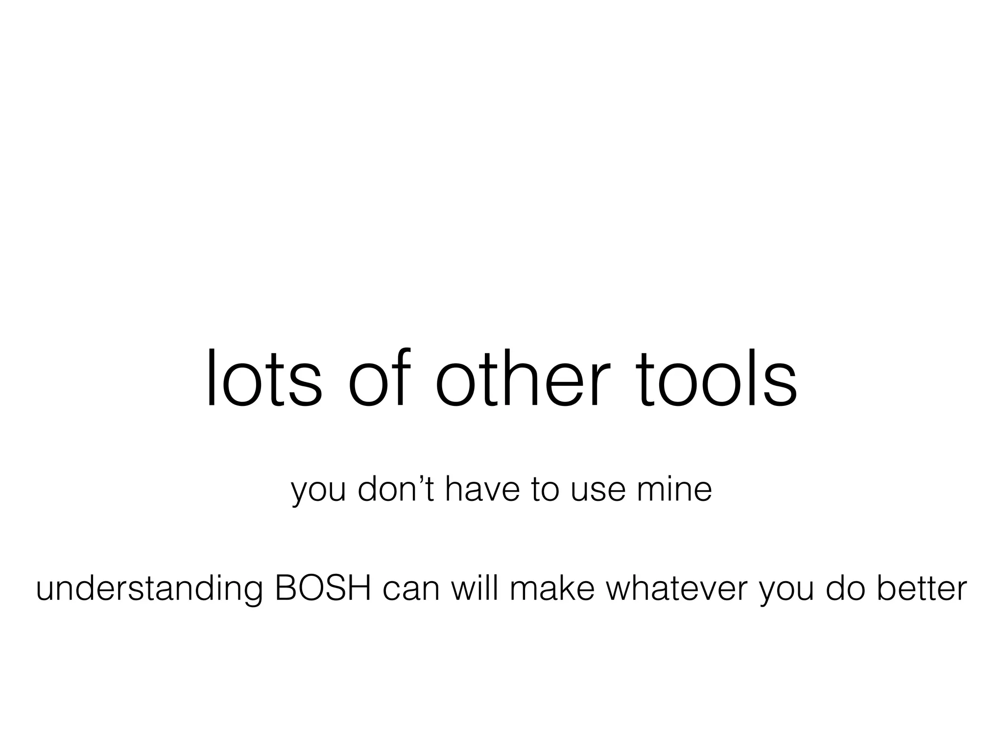 lots of other tools
you don’t have to use mine
understanding BOSH can will make whatever you do better
 