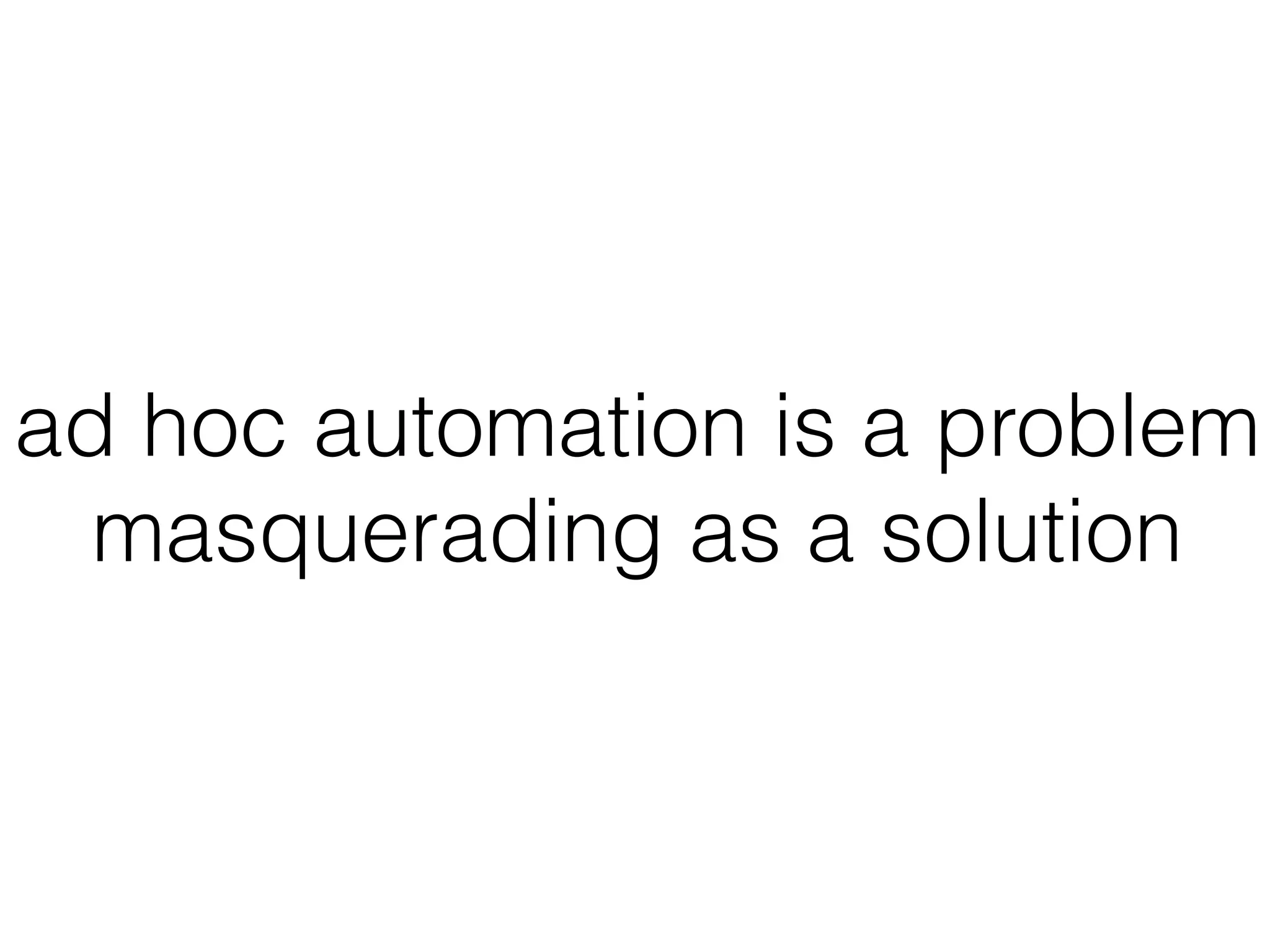 ad hoc automation is a problem
masquerading as a solution
 