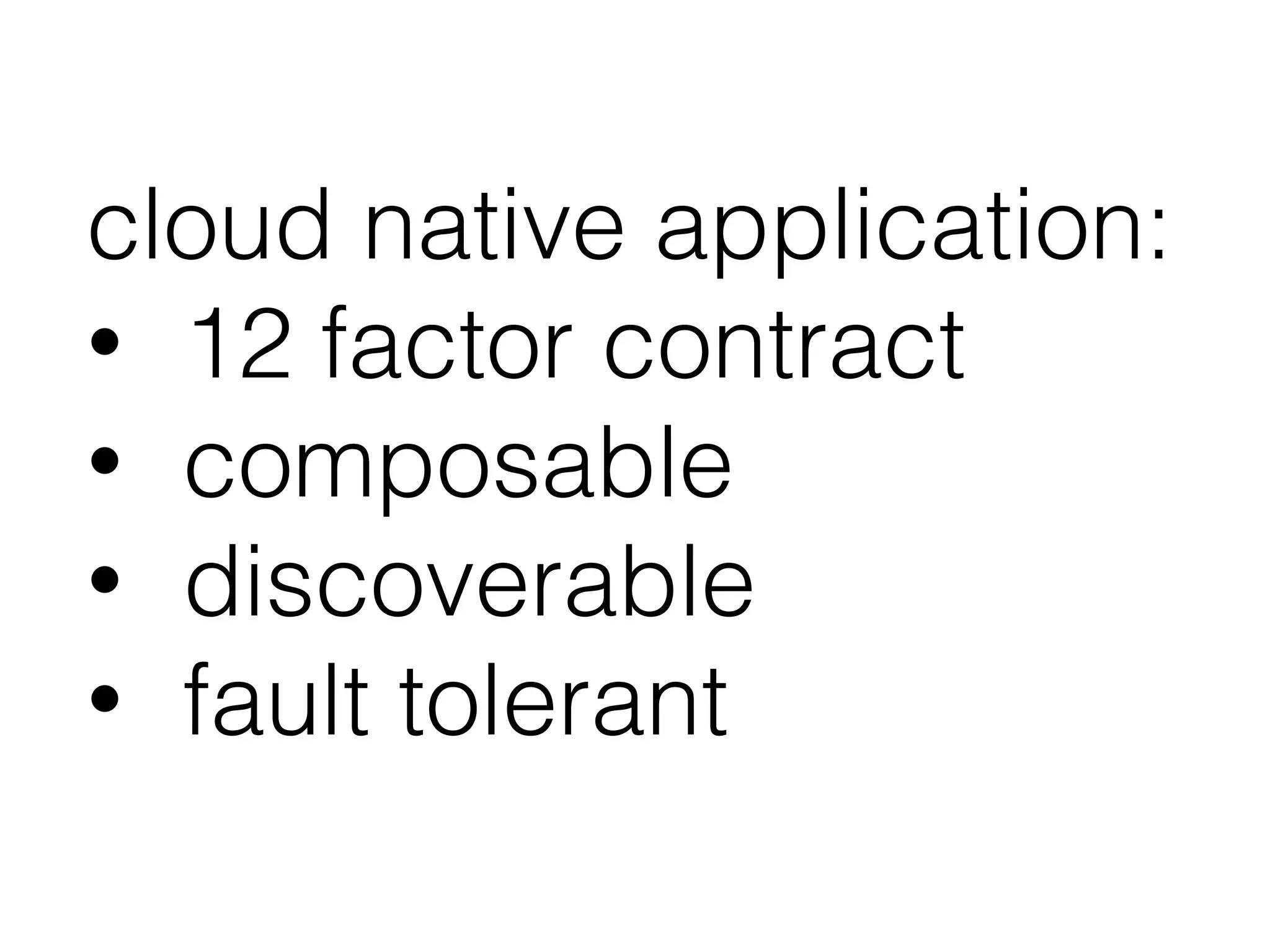 cloud native application:
• 12 factor contract
• composable
• discoverable
• fault tolerant
 