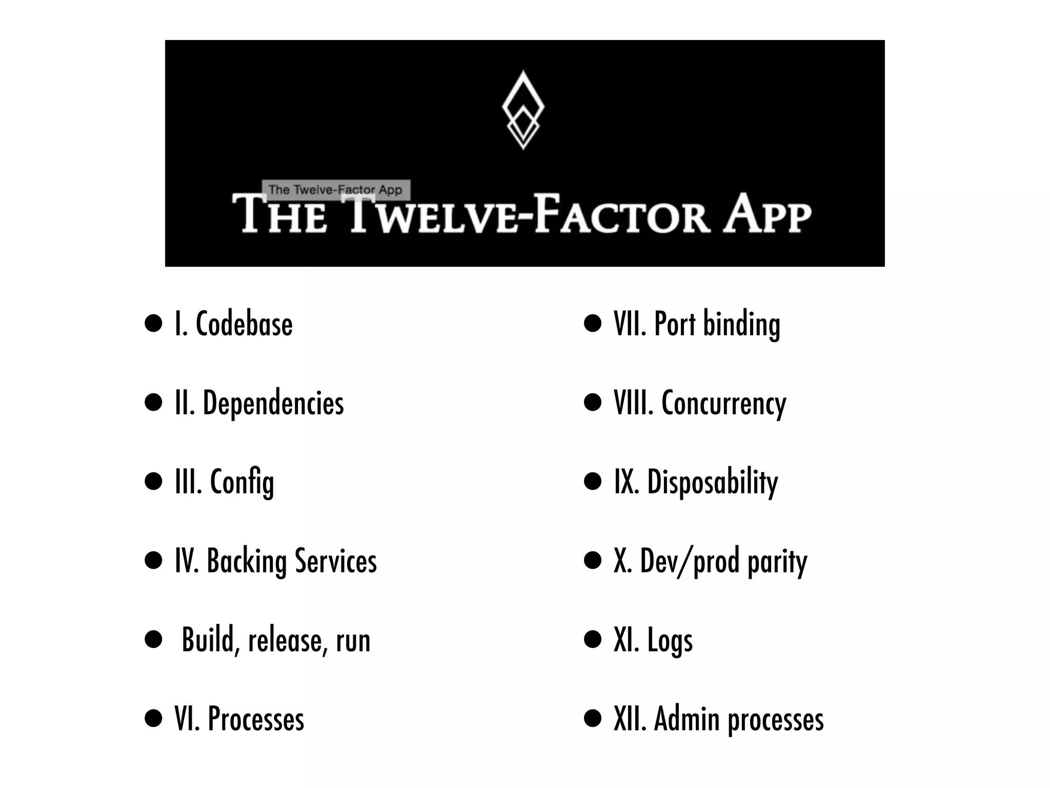 •I. Codebase
•II. Dependencies
•III. Conﬁg
•IV. Backing Services
•Build, release, run
•VI. Processes
•VII. Port binding
•VIII. Concurrency
•IX. Disposability
•X. Dev/prod parity
•XI. Logs
•XII. Admin processes
 