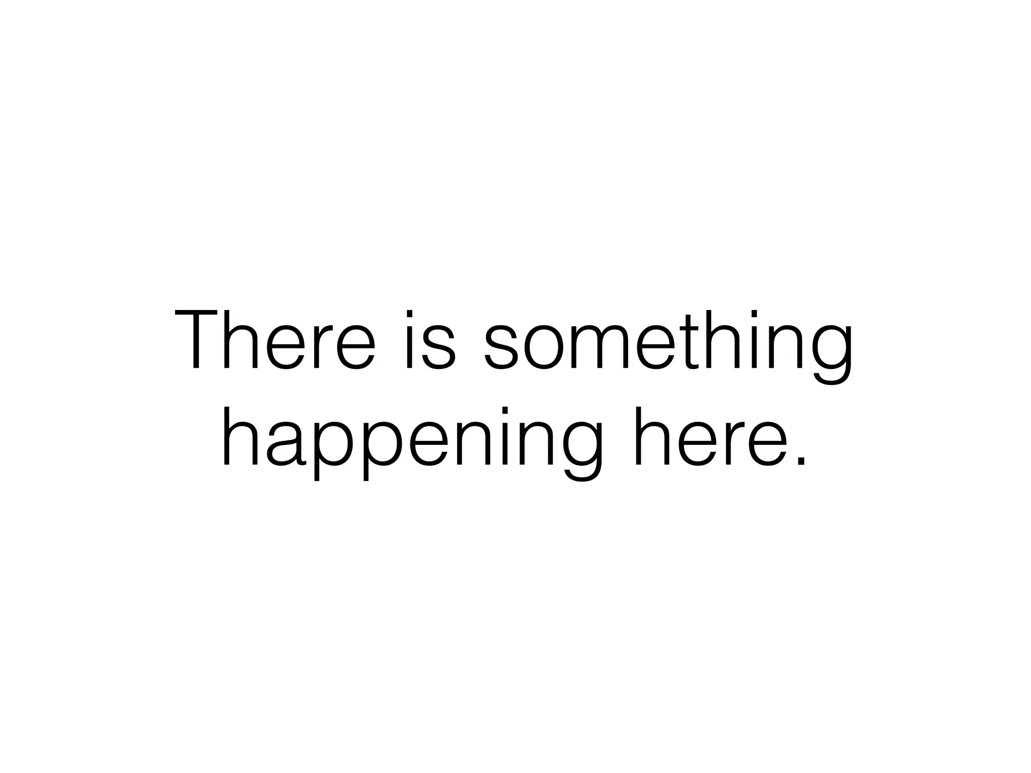 There is something
happening here.
 