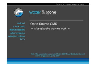 www.waterandstone.com 




         defined     Open Source CMS
     a look back
                     ~ changing the way we work ~
 market leaders
  other systems
selection criteria
            TCO




                     Note: This presentation was created for the 2009 Travel Distribution Summit
                           held in Singapore on April 2, 2009
 