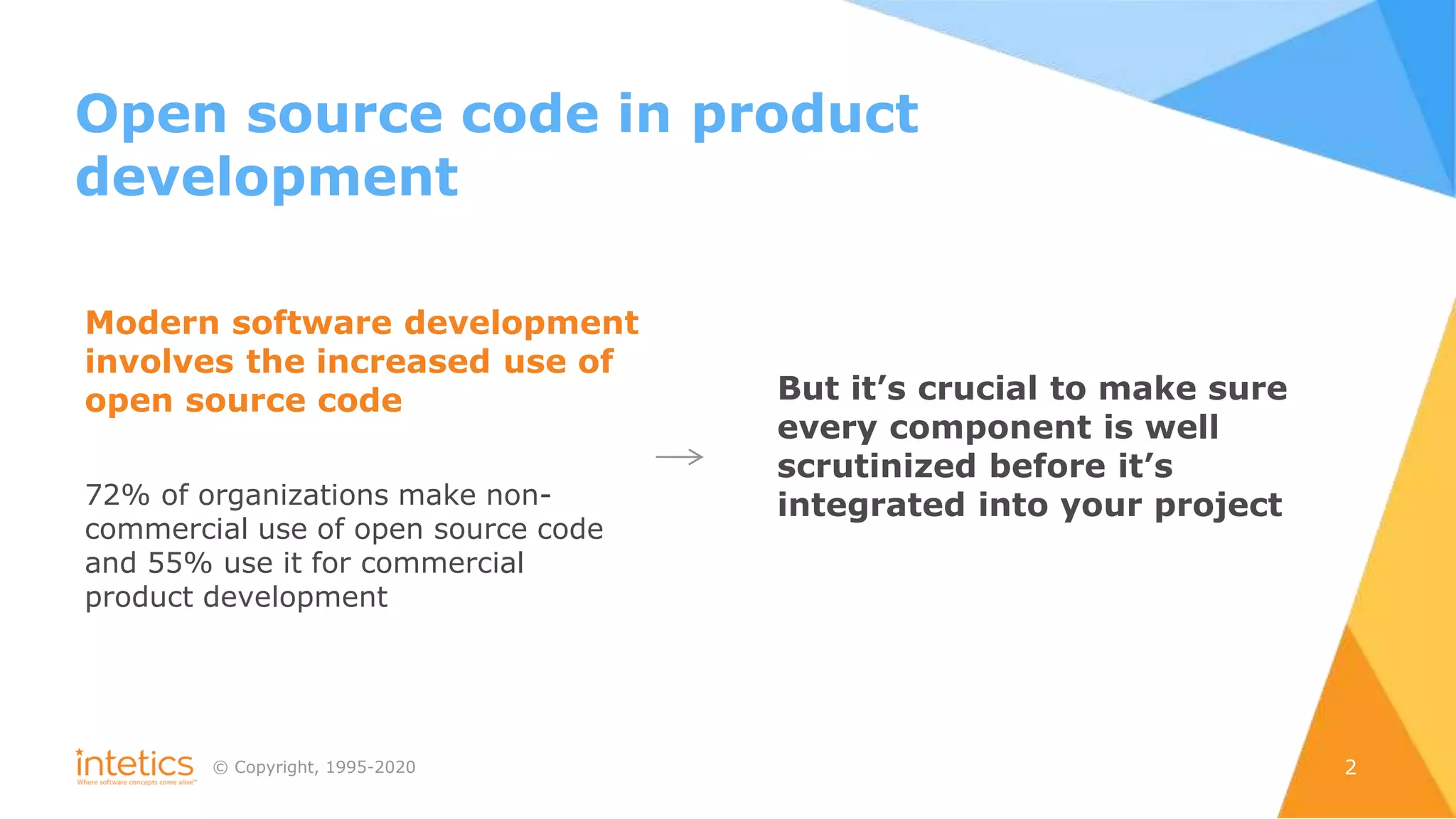 © Сopyright, 1995-2020 2
Modern software development
involves the increased use of
open source code
72% of organizations make non-
commercial use of open source code
and 55% use it for commercial
product development
But it’s crucial to make sure
every component is well
scrutinized before it’s
integrated into your project
Open source code in product
development
 