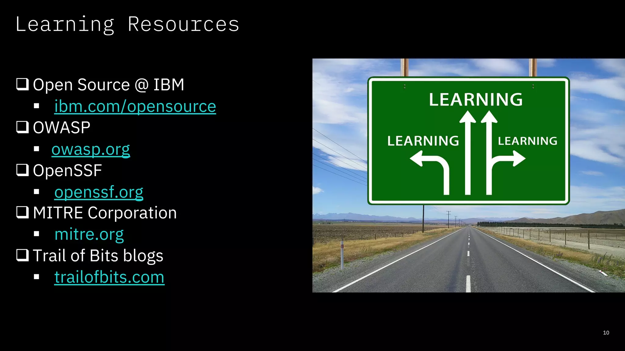 Learning Resources
10
qOpen Source @ IBM
§ ibm.com/opensource
qOWASP
§ owasp.org
qOpenSSF
§ openssf.org
qMITRE Corporation
§ mitre.org
qTrail of Bits blogs
§ trailofbits.com
 