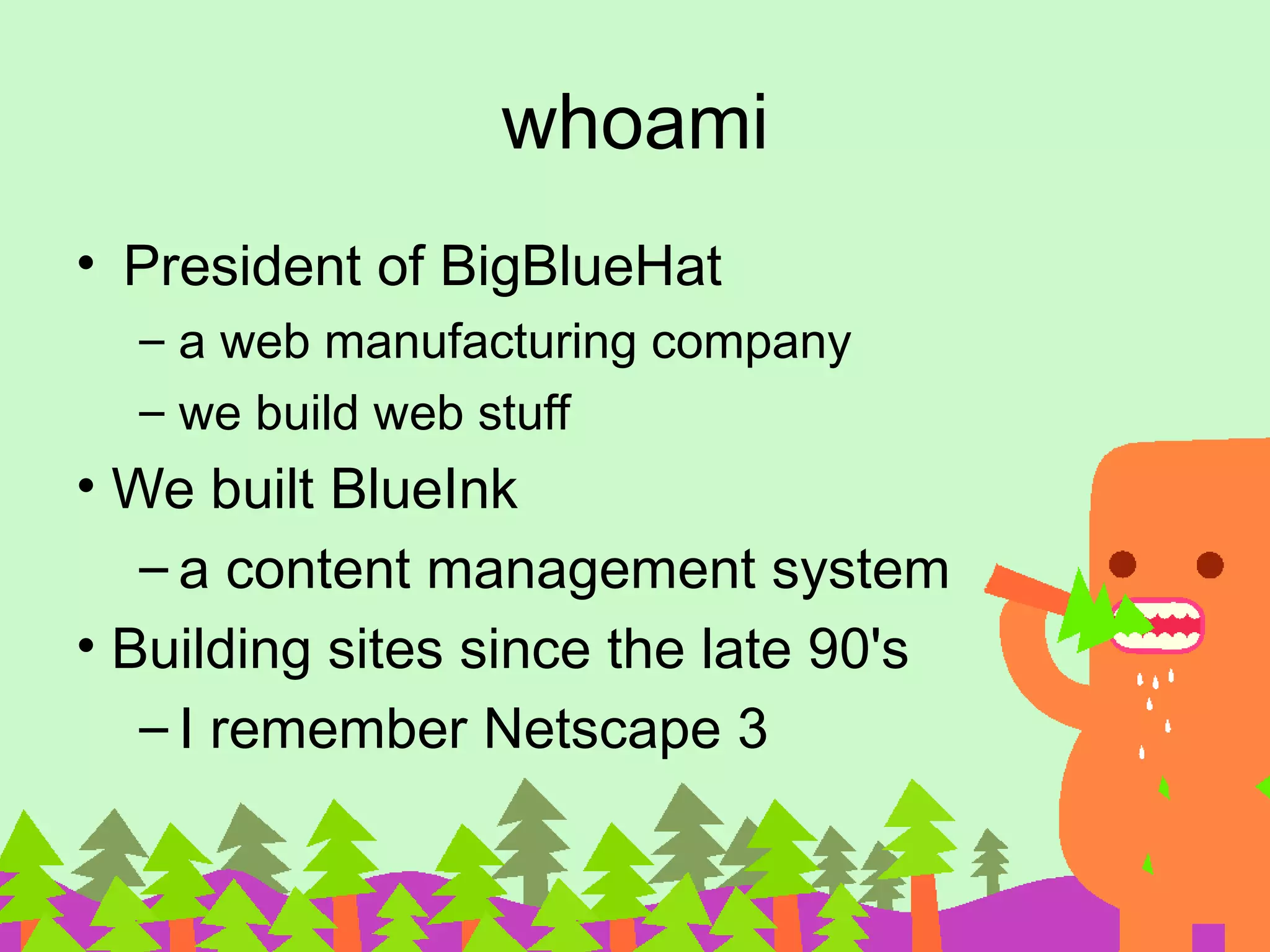 whoami • President of BigBlueHat – a web manufacturing company – we build web stuff • We built BlueInk – a content management system • Building sites since the late 90's – I remember Netscape 3 